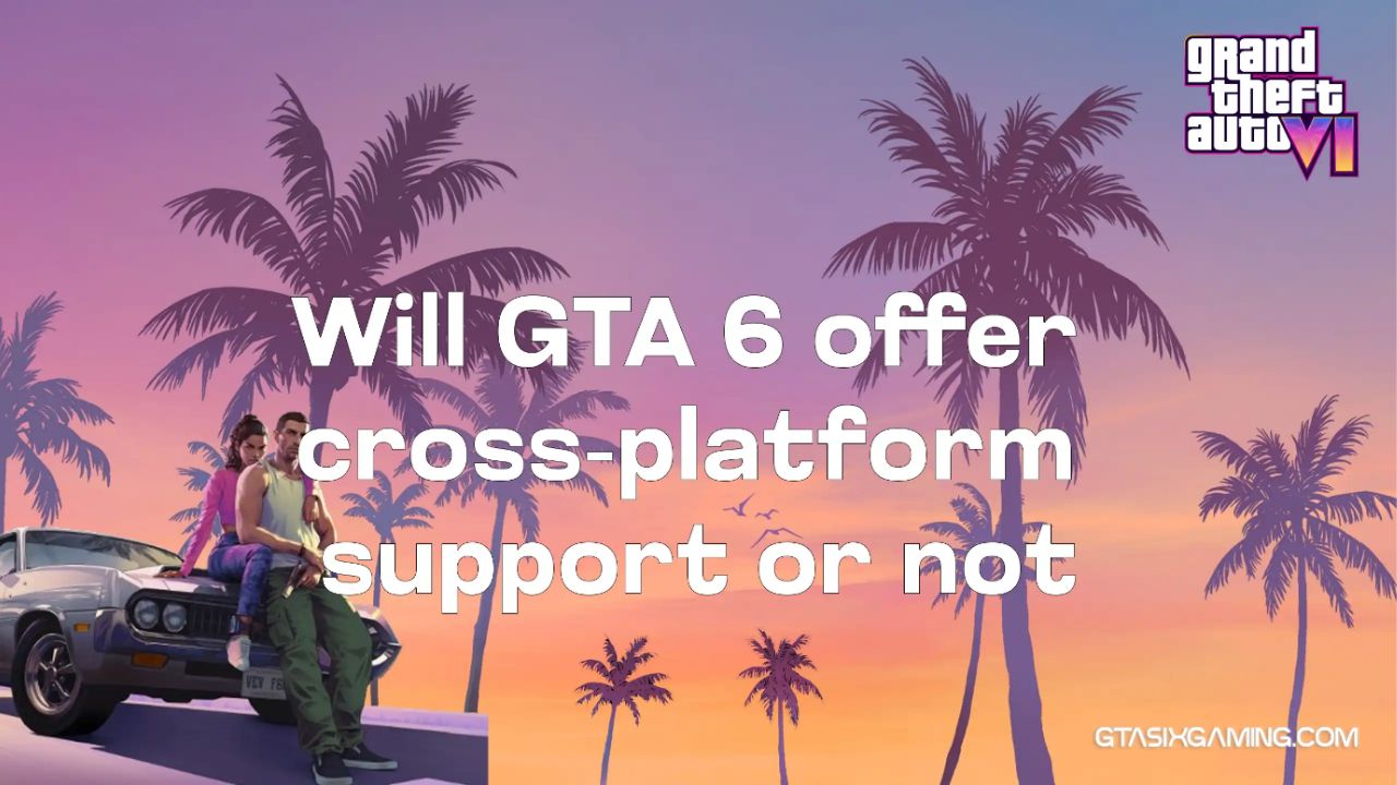 Will GTA 6 Offer Cross Platform Support or Not?